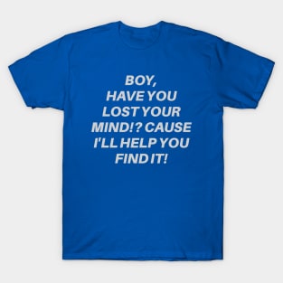 Boy, Have You Lost Your Mind!? Cause I'll Help You Find It! T-Shirt